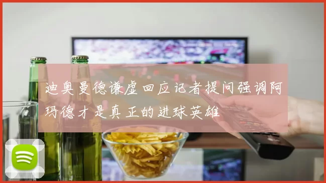 迪奥曼德谦虚回应记者提问强调阿玛德才是真正的进球英雄
