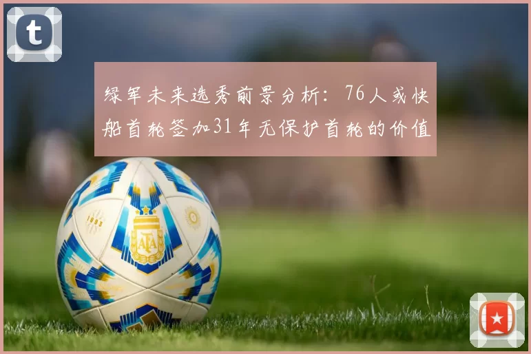 绿军未来选秀前景分析：76人或快船首轮签加31年无保护首轮的价值解读