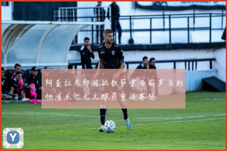 阿奎拉尼即将执教萨索洛前罗马利物浦米兰尤文球员重返赛场