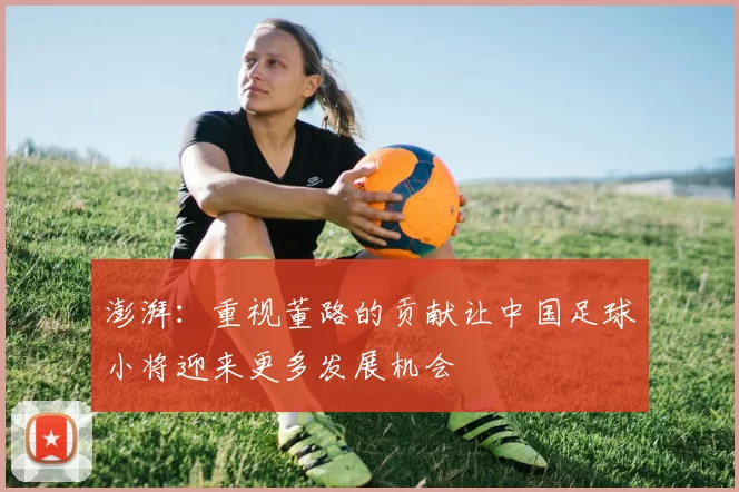澎湃：重视董路的贡献让中国足球小将迎来更多发展机会