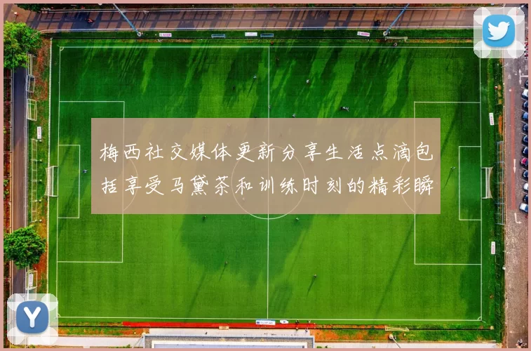 梅西社交媒体更新分享生活点滴包括享受马黛茶和训练时刻的精彩瞬间