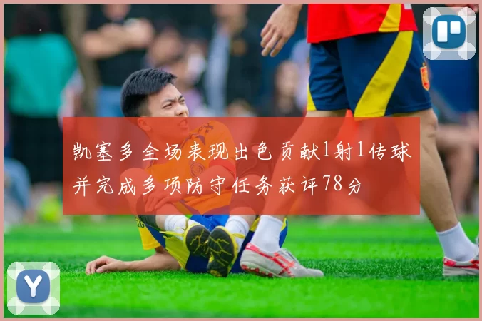 凯塞多全场表现出色贡献1射1传球并完成多项防守任务获评78分