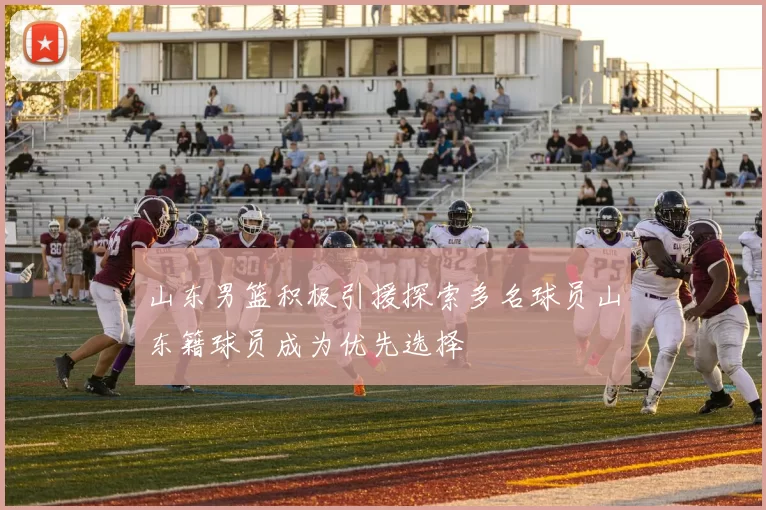 山东男篮积极引援探索多名球员山东籍球员成为优先选择