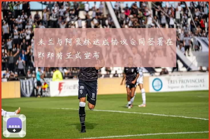 米兰与阿莫林达成协议合同签署在即即将正式宣布