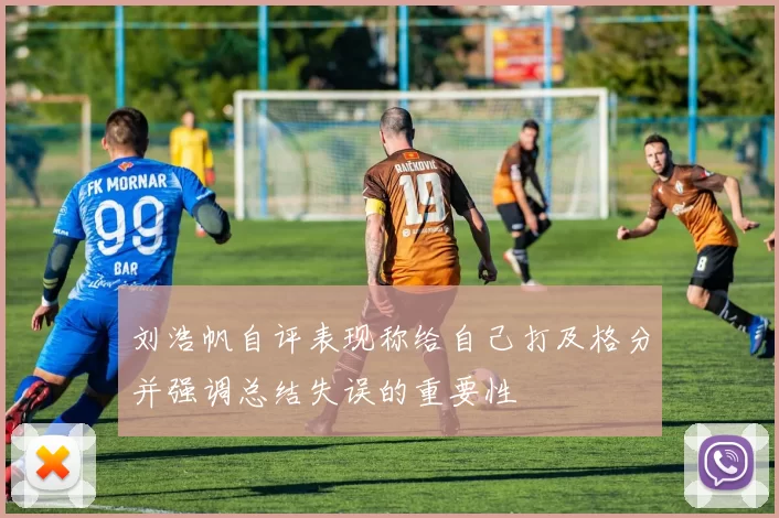 刘浩帆自评表现称给自己打及格分并强调总结失误的重要性