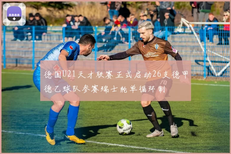 德国U21天才联赛正式启动26支德甲德乙球队参赛瑞士轮单循环制