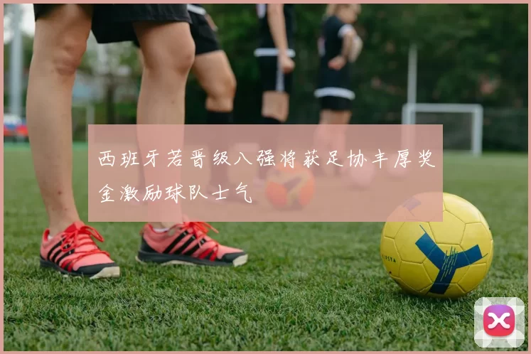 西班牙若晋级八强将获足协丰厚奖金激励球队士气